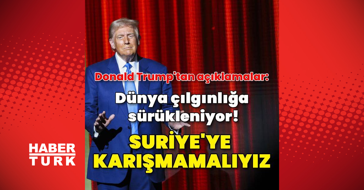 Trump: Suriye’ye karışmamalıyız, dünya çılgınlığa sürükleniyor